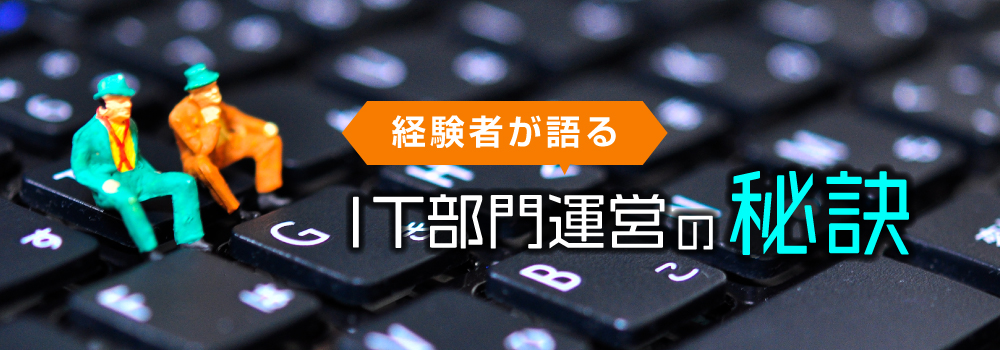 経験者が語るＩＴ部門運営の秘訣