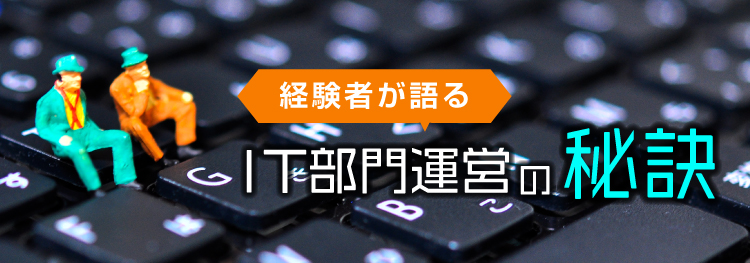 経験者が語るＩＴ部門運営の秘訣