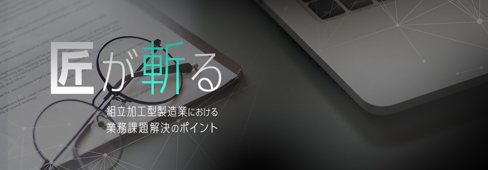 匠が斬る　組立加工型製造業における業務課題解決のポイント